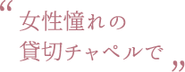 女性憧れの貸切チャペルで