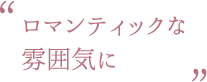 ロマンティックな雰囲気に