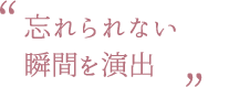 忘れられない瞬間を演出